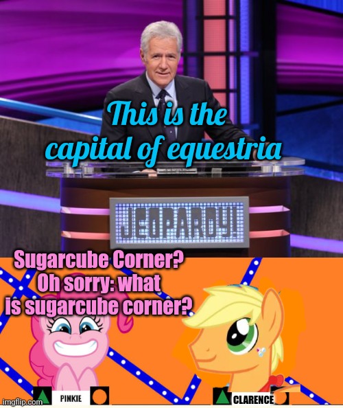 Ponies on Jeopardy | This is the capital of equestria; Sugarcube Corner? Oh sorry: what is sugarcube corner? CLARENCE | image tagged in alex trebek jeopardy,ponies,jeopardy,pinkie pie | made w/ Imgflip meme maker
