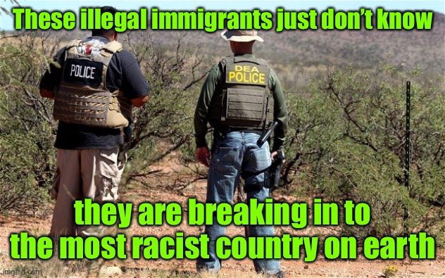 Mexican-American Border Patrol  | These illegal immigrants just don’t know they are breaking in to the most racist country on earth | image tagged in mexican-american border patrol | made w/ Imgflip meme maker