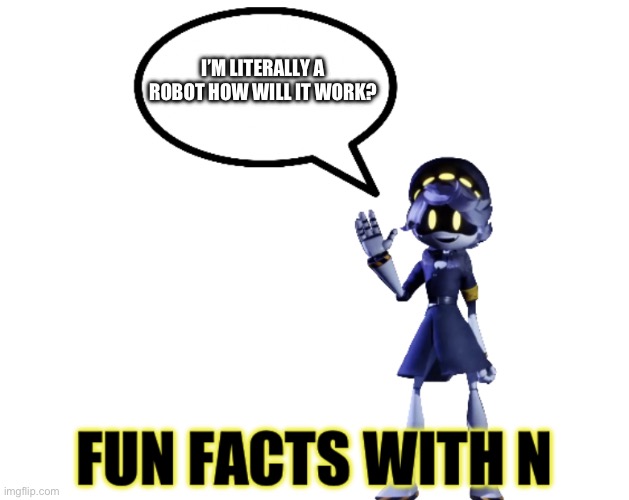 Fun facts with N | I’M LITERALLY A ROBOT HOW WILL IT WORK? | image tagged in fun facts with n | made w/ Imgflip meme maker