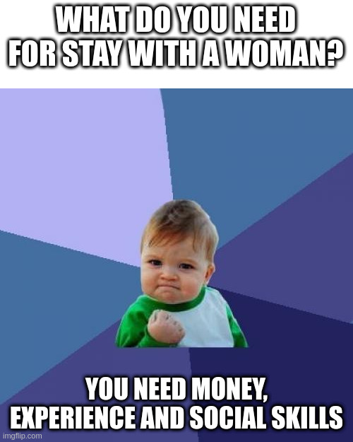 social skills | WHAT DO YOU NEED FOR STAY WITH A WOMAN? YOU NEED MONEY, EXPERIENCE AND SOCIAL SKILLS | image tagged in memes,success kid | made w/ Imgflip meme maker