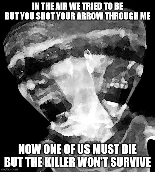 one of us is the killer | IN THE AIR WE TRIED TO BE
BUT YOU SHOT YOUR ARROW THROUGH ME; NOW ONE OF US MUST DIE
BUT THE KILLER WON'T SURVIVE | image tagged in dillinger escape plan | made w/ Imgflip meme maker