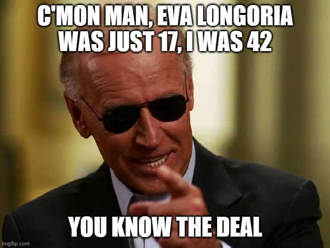 Cool Joe Biden | C'MON MAN, EVA LONGORIA WAS JUST 17, I WAS 42; YOU KNOW THE DEAL | image tagged in cool joe biden | made w/ Imgflip meme maker