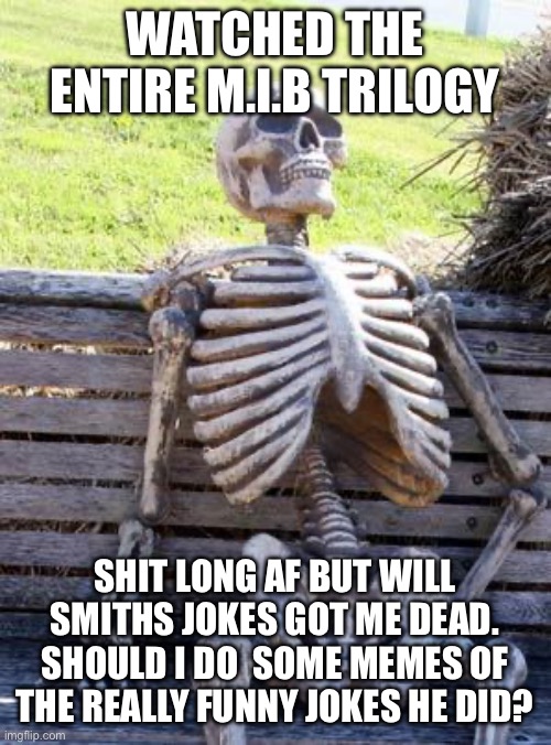 Waiting Skeleton | WATCHED THE ENTIRE M.I.B TRILOGY; SHIT LONG AF BUT WILL SMITHS JOKES GOT ME DEAD. SHOULD I DO  SOME MEMES OF THE REALLY FUNNY JOKES HE DID? | image tagged in memes,waiting skeleton | made w/ Imgflip meme maker