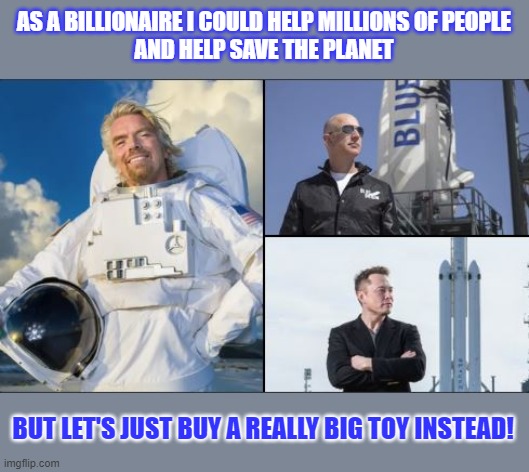 Should or would you help people and the planet if you could? | AS A BILLIONAIRE I COULD HELP MILLIONS OF PEOPLE
AND HELP SAVE THE PLANET; BUT LET'S JUST BUY A REALLY BIG TOY INSTEAD! | image tagged in richard branson,jeff bezos,elon musk,rockets,toys,think about it | made w/ Imgflip meme maker
