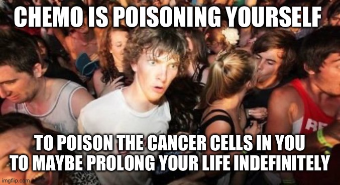 Sadly, it also poisons your healthy cells. | CHEMO IS POISONING YOURSELF; TO POISON THE CANCER CELLS IN YOU TO MAYBE PROLONG YOUR LIFE INDEFINITELY | image tagged in memes,sudden clarity clarence,cancer,sad | made w/ Imgflip meme maker