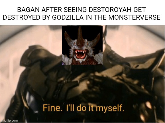 What I think will happen in the MonsterVerse in like maybe 10 years | BAGAN AFTER SEEING DESTOROYAH GET DESTROYED BY GODZILLA IN THE MONSTERVERSE | image tagged in fine ill do it myself thanos | made w/ Imgflip meme maker