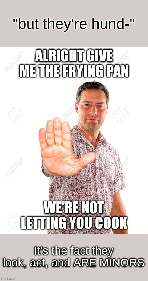 Alright give me the frying pan | "but they're hund-"; It's the fact they look, act, and ARE MINORS | image tagged in alright give me the frying pan | made w/ Imgflip meme maker