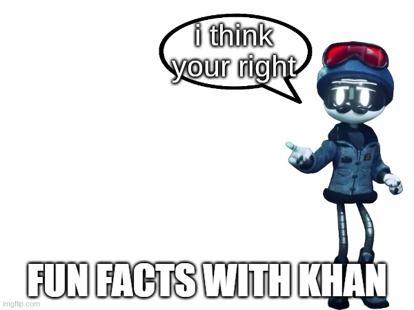 Fun Facts with Khan | i think your right | image tagged in fun facts with khan | made w/ Imgflip meme maker