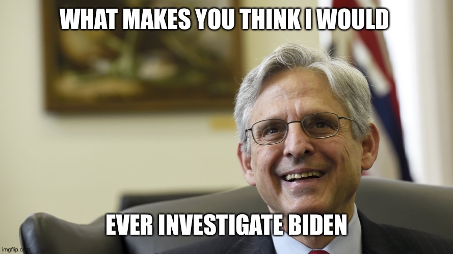 Merrick Garland | WHAT MAKES YOU THINK I WOULD EVER INVESTIGATE BIDEN | image tagged in merrick garland | made w/ Imgflip meme maker