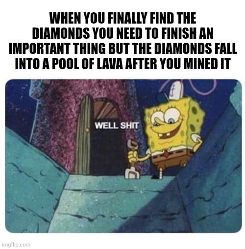 Has this happened to you? | WHEN YOU FINALLY FIND THE DIAMONDS YOU NEED TO FINISH AN IMPORTANT THING BUT THE DIAMONDS FALL INTO A POOL OF LAVA AFTER YOU MINED IT | image tagged in well shit spongebob edition,minecraft,lava,diamonds,relatable | made w/ Imgflip meme maker