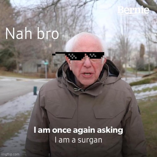 Bernie I Am Once Again Asking For Your Support Meme | Nah bro; I am a surgan | image tagged in memes,bernie i am once again asking for your support,funny memes,popular,funny,lol so funny | made w/ Imgflip meme maker