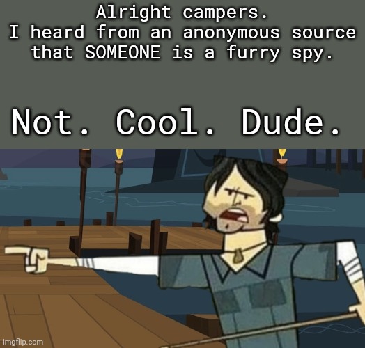 Who we voting off the island boys? | Alright campers.
I heard from an anonymous source that SOMEONE is a furry spy. Not. Cool. Dude. | image tagged in alright campers,furry,spy,total drama | made w/ Imgflip meme maker