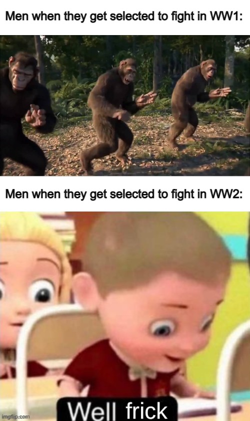 True :[] | Men when they get selected to fight in WW1:; Men when they get selected to fight in WW2: | image tagged in well frick clean | made w/ Imgflip meme maker