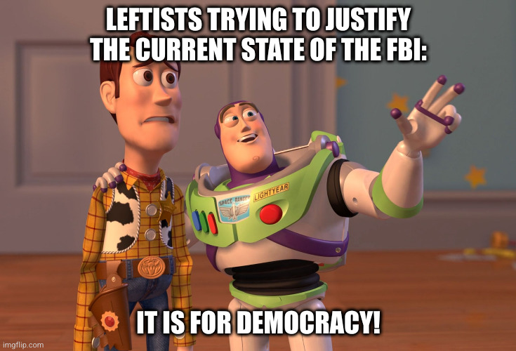 Leftism in the US | LEFTISTS TRYING TO JUSTIFY THE CURRENT STATE OF THE FBI:; IT IS FOR DEMOCRACY! | image tagged in memes,x x everywhere,political,leftists,fbi | made w/ Imgflip meme maker