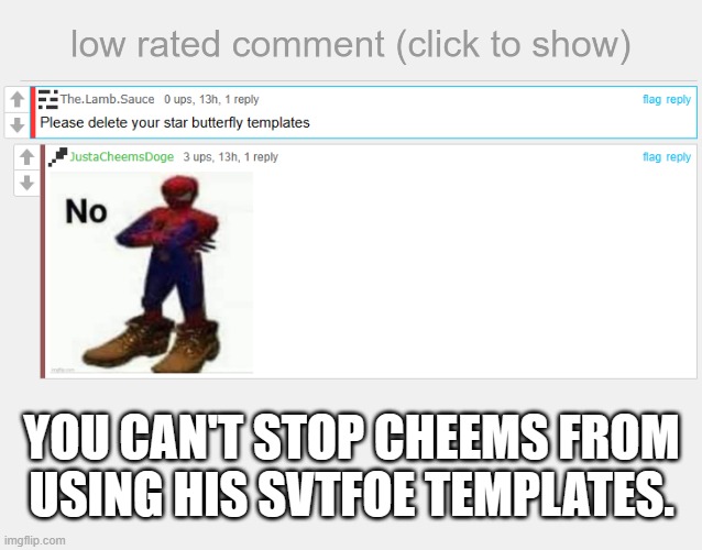 YOU CAN'T STOP CHEEMS FROM USING HIS SVTFOE TEMPLATES. | image tagged in low rated comment,svtfoe | made w/ Imgflip meme maker