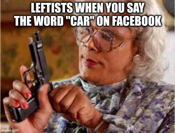 Leftists on Facebook in a nutshell | LEFTISTS WHEN YOU SAY THE WORD "CAR" ON FACEBOOK | image tagged in madea,facebook,cancel culture,leftists | made w/ Imgflip meme maker