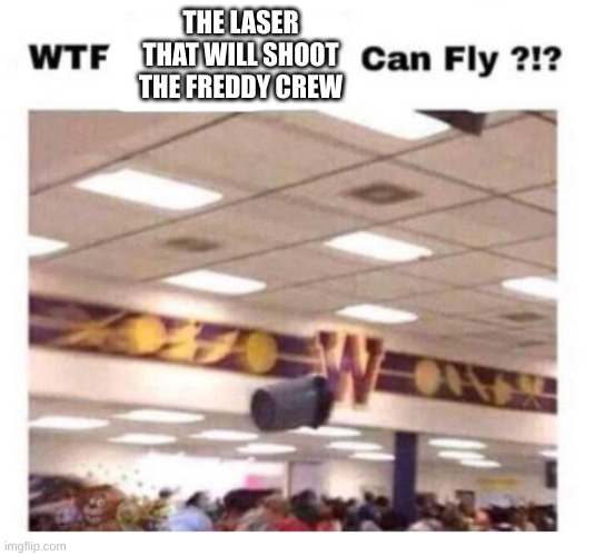 WTF --------- Can Fly ?!? | THE LASER THAT WILL SHOOT THE FREDDY CREW | image tagged in wtf --------- can fly | made w/ Imgflip meme maker