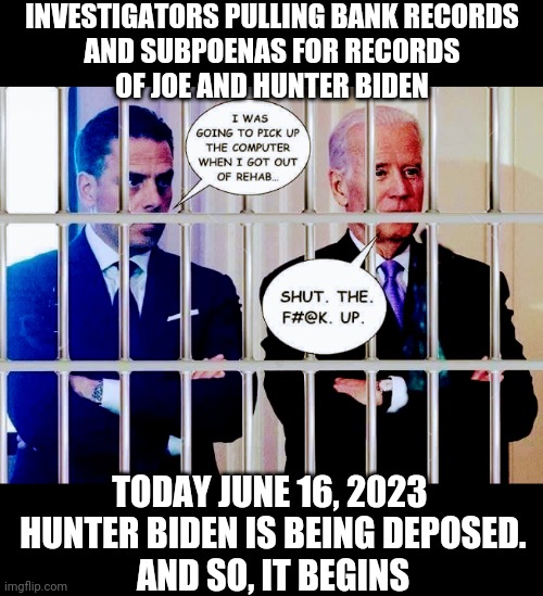 First Wash, Now the Rinse Cycle | INVESTIGATORS PULLING BANK RECORDS
 AND SUBPOENAS FOR RECORDS 
OF JOE AND HUNTER BIDEN; TODAY JUNE 16, 2023 
HUNTER BIDEN IS BEING DEPOSED.
AND SO, IT BEGINS | image tagged in liberals,democrats,leftists,hunter,joe,burisma | made w/ Imgflip meme maker
