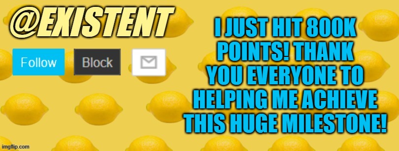 Can't believe I got this far :D I'm getting very close to the top 250 leaderboard... | I JUST HIT 800K POINTS! THANK YOU EVERYONE TO HELPING ME ACHIEVE THIS HUGE MILESTONE! | image tagged in existent announcement template | made w/ Imgflip meme maker