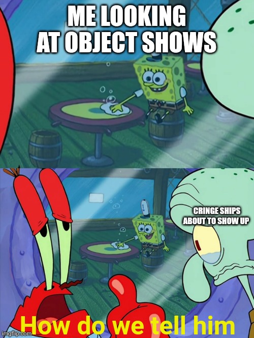 ._. | ME LOOKING AT OBJECT SHOWS; CRINGE SHIPS ABOUT TO SHOW UP; How do we tell him | image tagged in how do we tell him | made w/ Imgflip meme maker