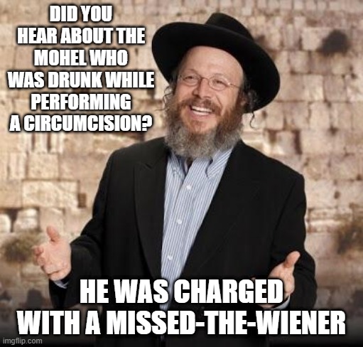 Whoops, Missed | DID YOU HEAR ABOUT THE MOHEL WHO WAS DRUNK WHILE PERFORMING A CIRCUMCISION? HE WAS CHARGED WITH A MISSED-THE-WIENER | image tagged in jewish guy | made w/ Imgflip meme maker