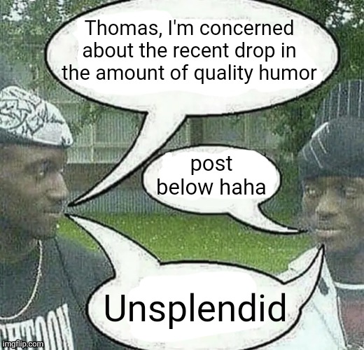 . | Thomas, I'm concerned about the recent drop in the amount of quality humor; post below haha; Unsplendid | image tagged in we sell crack splendid | made w/ Imgflip meme maker