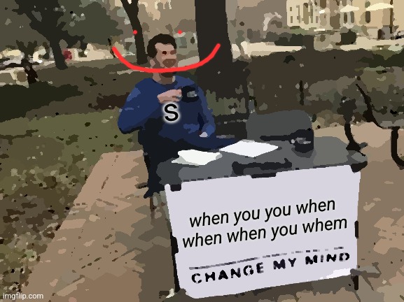 Change My Mind Meme | when you you when when when you whem s | image tagged in memes,change my mind | made w/ Imgflip meme maker