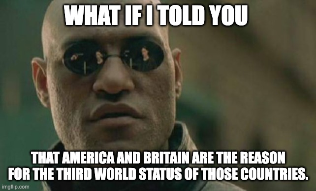Matrix Morpheus Meme | WHAT IF I TOLD YOU THAT AMERICA AND BRITAIN ARE THE REASON FOR THE THIRD WORLD STATUS OF THOSE COUNTRIES. | image tagged in memes,matrix morpheus | made w/ Imgflip meme maker