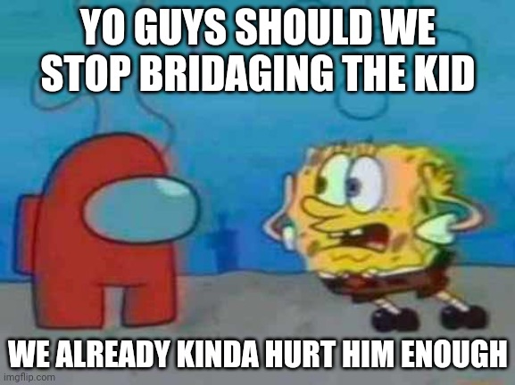 spongebob x among us | YO GUYS SHOULD WE STOP BRIDAGING THE KID; WE ALREADY KINDA HURT HIM ENOUGH | image tagged in spongebob x among us | made w/ Imgflip meme maker
