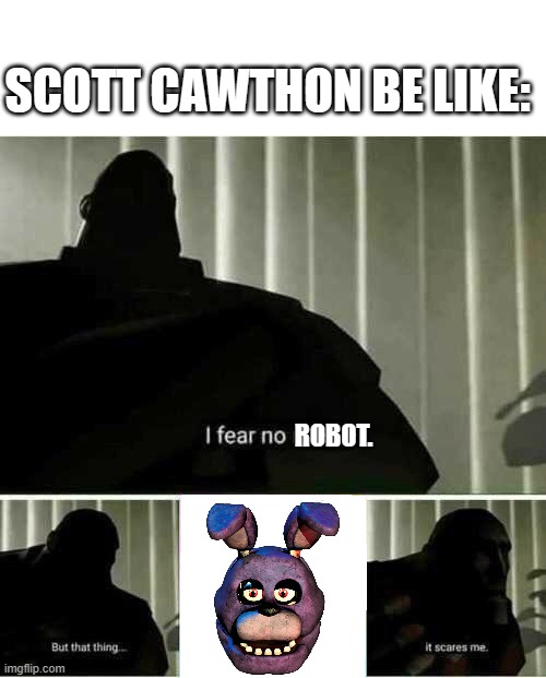 he was so scary for scott?? | SCOTT CAWTHON BE LIKE:; ROBOT. | image tagged in i fear no man,scott cawthon,five nights at freddys,fnaf,bonnie,fnaf_bonnie | made w/ Imgflip meme maker