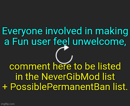 . | Everyone involved in making a Fun user feel unwelcome, comment here to be listed in the NeverGibMod list + PossiblePermanentBan list. | image tagged in replay button | made w/ Imgflip meme maker