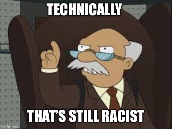 Technically Correct | TECHNICALLY THAT’S STILL RACIST | image tagged in technically correct | made w/ Imgflip meme maker