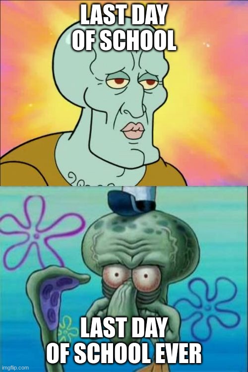 Yeah | LAST DAY OF SCHOOL; LAST DAY OF SCHOOL EVER | image tagged in memes,squidward | made w/ Imgflip meme maker