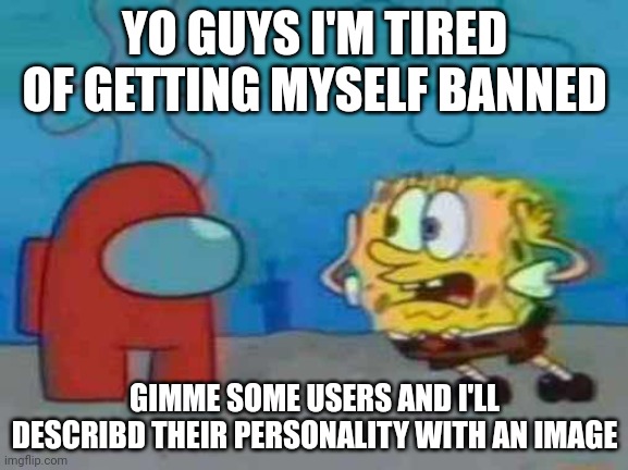 spongebob x among us | YO GUYS I'M TIRED OF GETTING MYSELF BANNED; GIMME SOME USERS AND I'LL DESCRIBD THEIR PERSONALITY WITH AN IMAGE | image tagged in spongebob x among us | made w/ Imgflip meme maker