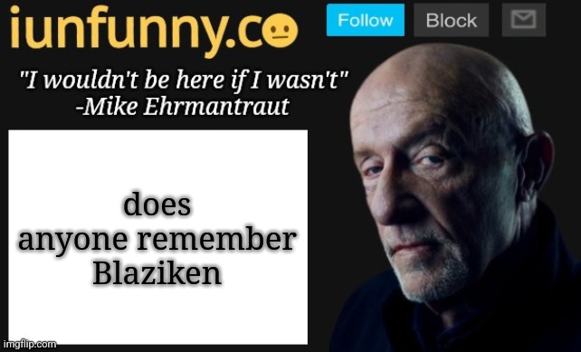iUnFunny's Mike Ehrmantraut template | does anyone remember
Blaziken | image tagged in iunfunny's mike ehrmantraut template | made w/ Imgflip meme maker