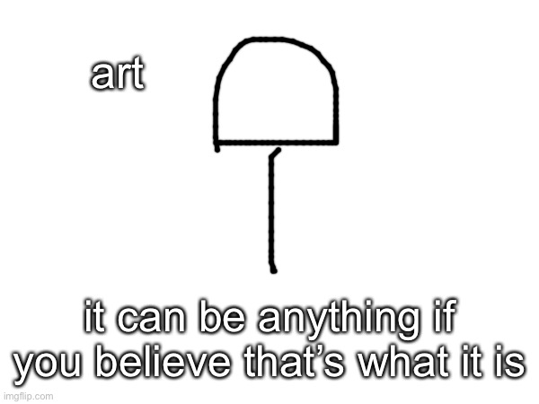 yea | art; it can be anything if you believe that’s what it is | made w/ Imgflip meme maker