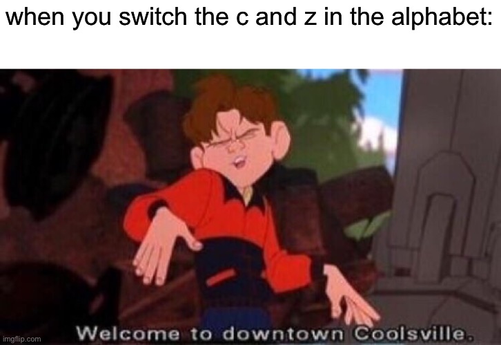 ABZDEFGHIJKLNMOPQRSTUVWXYC | when you switch the c and z in the alphabet: | image tagged in welcome to downtown coolsville | made w/ Imgflip meme maker