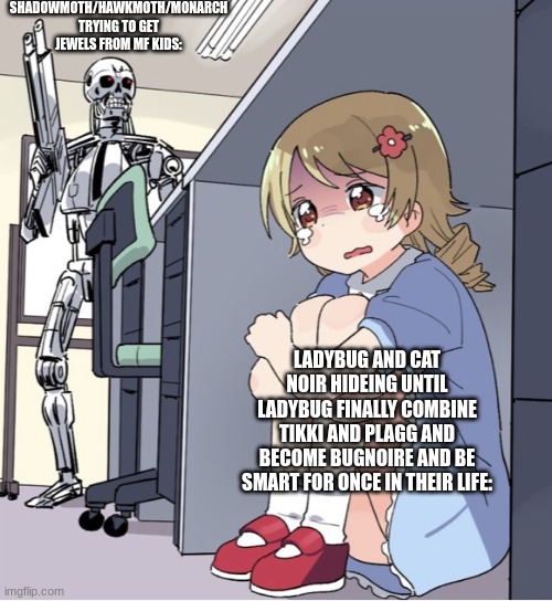 MLB | SHADOWMOTH/HAWKMOTH/MONARCH TRYING TO GET JEWELS FROM MF KIDS:; LADYBUG AND CAT NOIR HIDEING UNTIL LADYBUG FINALLY COMBINE TIKKI AND PLAGG AND BECOME BUGNOIRE AND BE SMART FOR ONCE IN THEIR LIFE: | image tagged in anime girl hiding from terminator | made w/ Imgflip meme maker