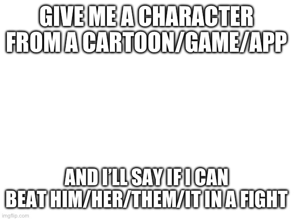 GIVE ME A CHARACTER FROM A CARTOON/GAME/APP; AND I’LL SAY IF I CAN BEAT HIM/HER/THEM/IT IN A FIGHT | made w/ Imgflip meme maker