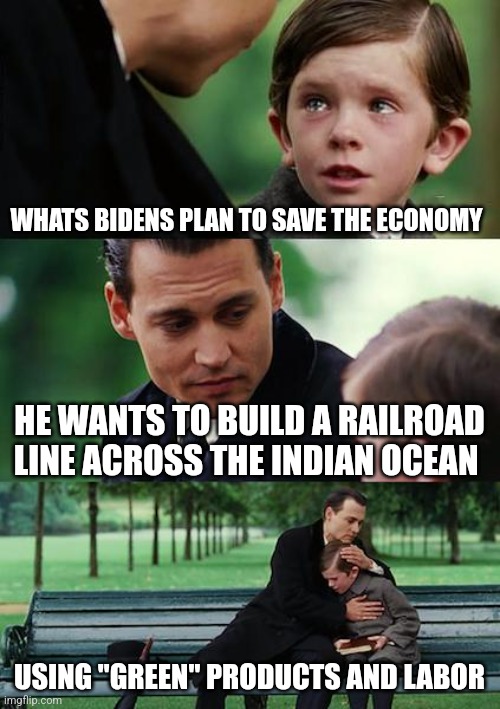 Finding Neverland | WHATS BIDENS PLAN TO SAVE THE ECONOMY; HE WANTS TO BUILD A RAILROAD LINE ACROSS THE INDIAN OCEAN; USING "GREEN" PRODUCTS AND LABOR | image tagged in memes,finding neverland | made w/ Imgflip meme maker