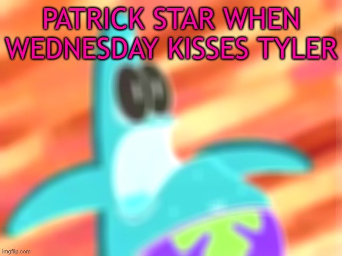 Screaming Patrick star | PATRICK STAR WHEN WEDNESDAY KISSES TYLER | image tagged in screaming patrick star | made w/ Imgflip meme maker