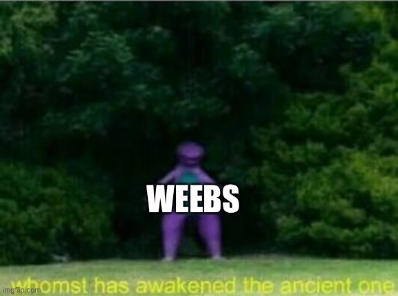 Whomst has awakened the ancient one | WEEBS | image tagged in whomst has awakened the ancient one | made w/ Imgflip meme maker