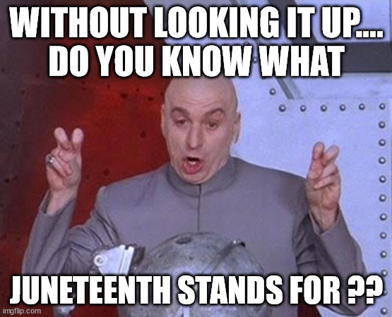 Dr Evil Laser Meme | WITHOUT LOOKING IT UP....
DO YOU KNOW WHAT; JUNETEENTH STANDS FOR ?? | image tagged in memes,dr evil laser | made w/ Imgflip meme maker
