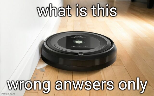 roomba | what is this; wrong anwsers only | image tagged in roomba | made w/ Imgflip meme maker