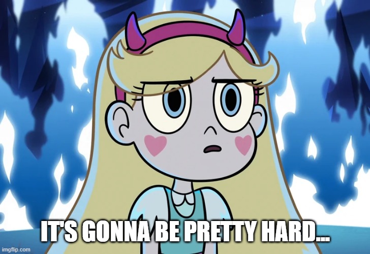 Star Butterfly looking serious | IT'S GONNA BE PRETTY HARD... | image tagged in star butterfly looking serious | made w/ Imgflip meme maker