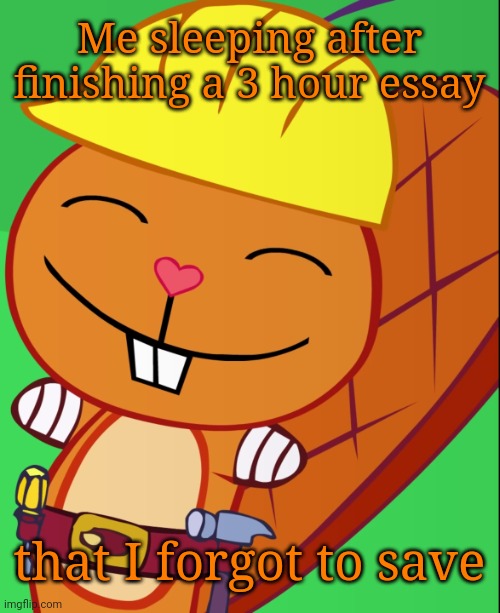 Happy Handy | Me sleeping after finishing a 3 hour essay; that I forgot to save | image tagged in happy handy htf | made w/ Imgflip meme maker
