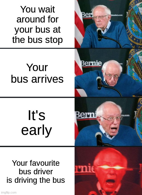 true story | You wait around for your bus at the bus stop; Your bus arrives; It's early; Your favourite bus driver is driving the bus | image tagged in bernie sanders reaction nuked | made w/ Imgflip meme maker