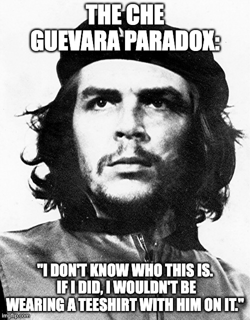 The Che Guevara Paradox | THE CHE GUEVARA PARADOX:; "I DON'T KNOW WHO THIS IS.  IF I DID, I WOULDN'T BE WEARING A TEESHIRT WITH HIM ON IT." | image tagged in che guevara | made w/ Imgflip meme maker