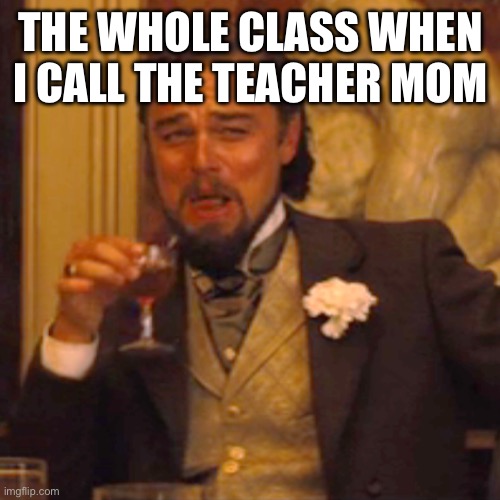 Laughing Leo Meme | THE WHOLE CLASS WHEN I CALL THE TEACHER MOM | image tagged in memes,laughing leo | made w/ Imgflip meme maker