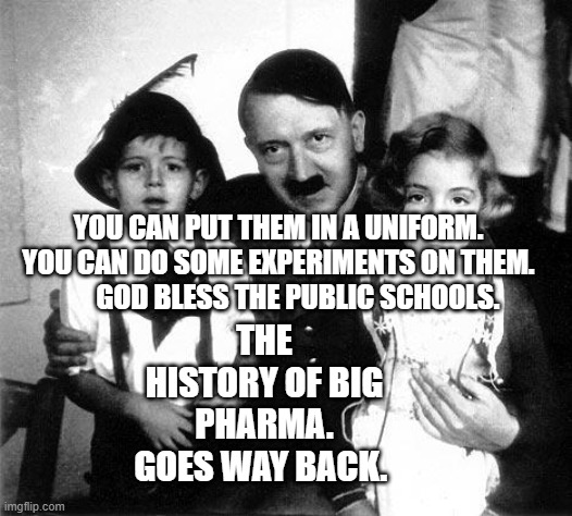 hitler children | YOU CAN PUT THEM IN A UNIFORM. YOU CAN DO SOME EXPERIMENTS ON THEM.         GOD BLESS THE PUBLIC SCHOOLS. THE HISTORY OF BIG PHARMA. GOES WAY BACK. | image tagged in hitler children | made w/ Imgflip meme maker